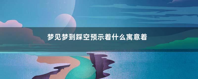 梦见梦到踩空预示着什么寓意着什么