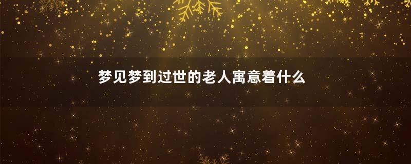 梦见梦到过世的老人寓意着什么意思