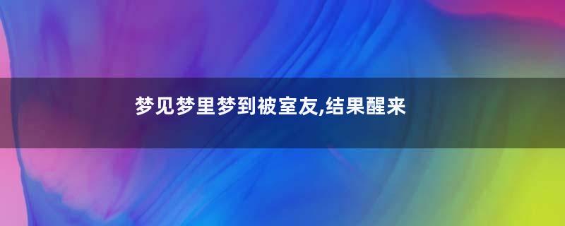 梦见梦里梦到被室友,结果醒来真的被室友是什么意思