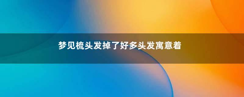 梦见梳头发掉了好多头发寓意着什么意思