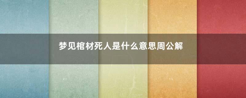 梦见棺材死人是什么意思周公解梦