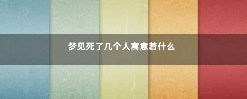 梦见死了几个人寓意着什么