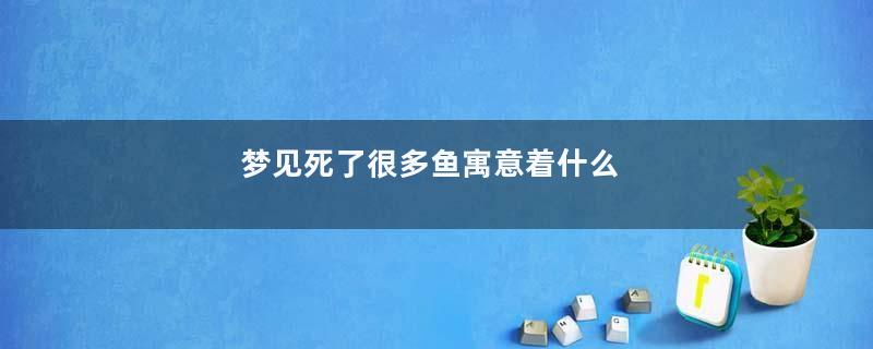 梦见死了很多鱼寓意着什么