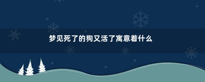 梦见死了的狗又活了寓意着什么