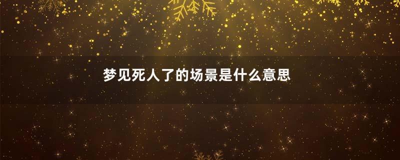 梦见死人了的场景是什么意思