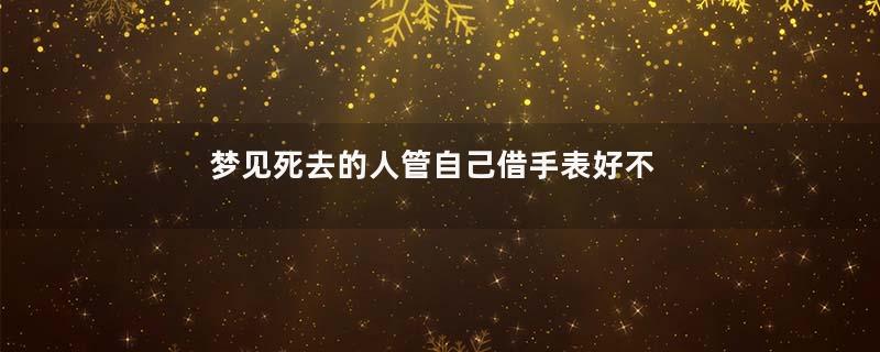 梦见死去的人管自己借手表好不好