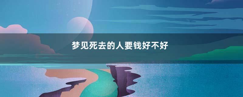 梦见死去的人要钱好不好
