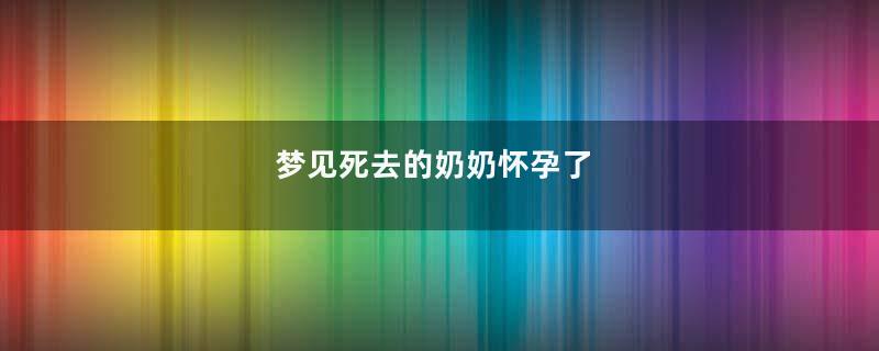 梦见死去的奶奶怀孕了