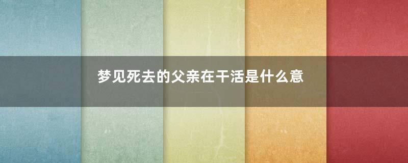 梦见死去的父亲在干活是什么意思