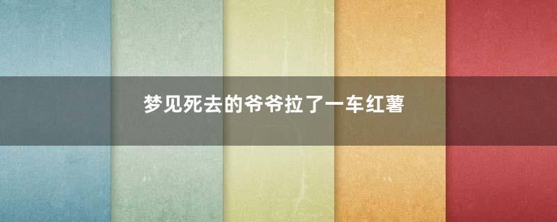 梦见死去的爷爷拉了一车红薯