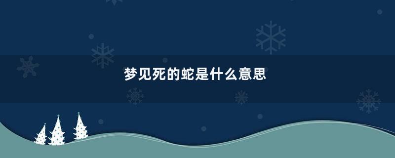 梦见死的蛇是什么意思