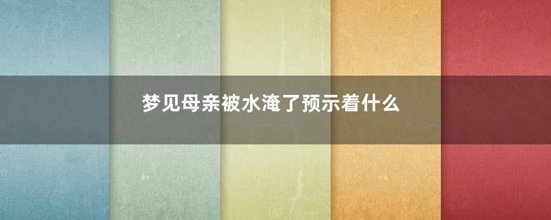 梦到母亲被水淹了预示着什么