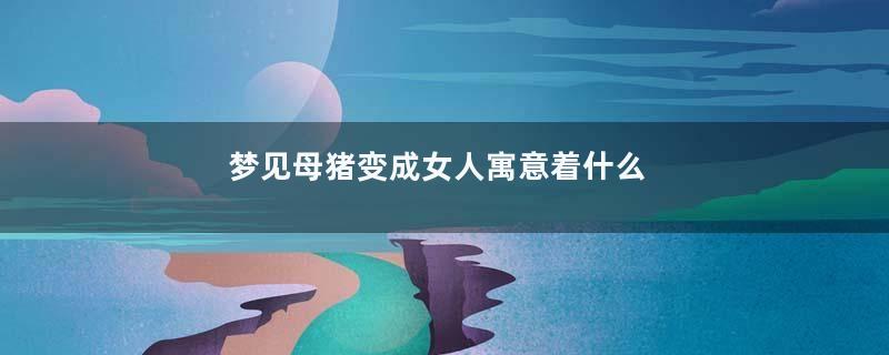 梦见母猪变成女人寓意着什么