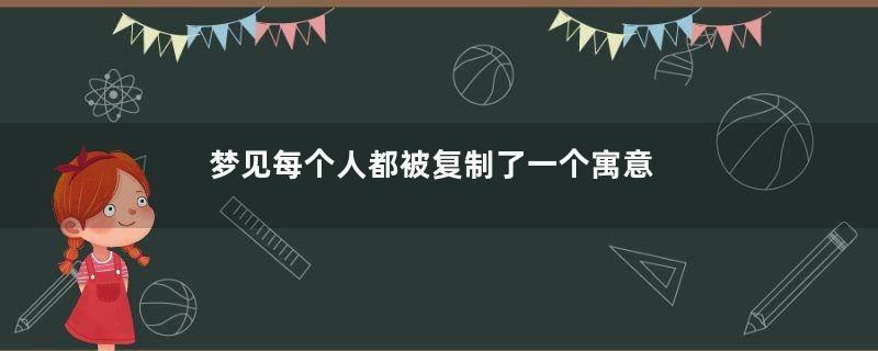 梦见每个人都被复制了一个寓意着什么意思