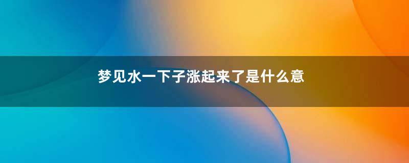 梦见水一下子涨起来了是什么意思