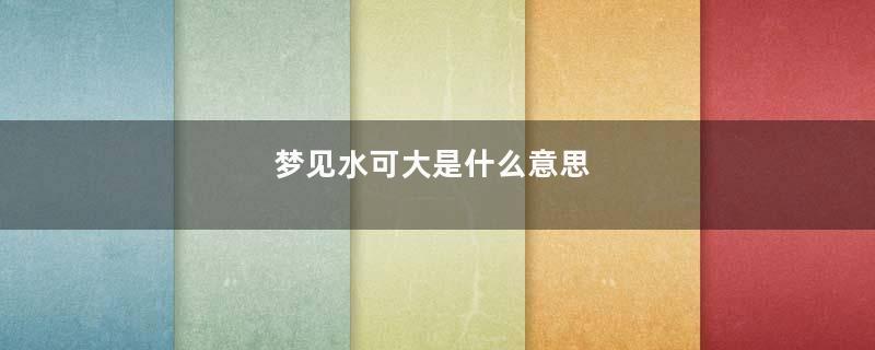 梦见水可大是什么意思