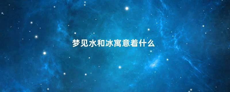 梦见水和冰寓意着什么