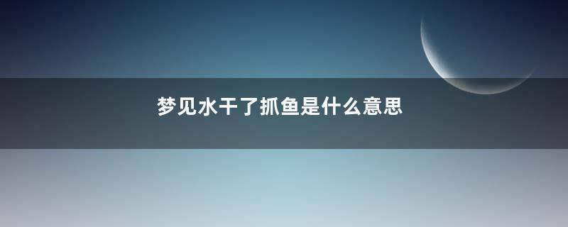 梦见水干了抓鱼是什么意思