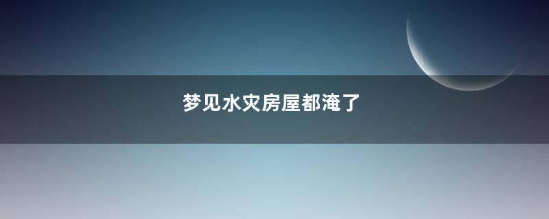 梦见水灾房屋都淹了