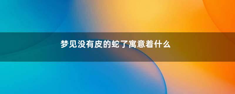 梦见没有皮的蛇了寓意着什么