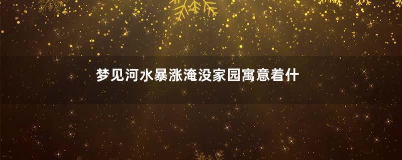 梦见河水暴涨淹没家园寓意着什么