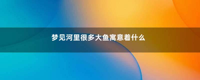 梦见河里很多大鱼寓意着什么