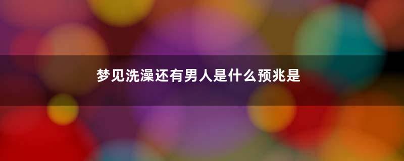 梦见洗澡还有男人是什么预兆是什么意思