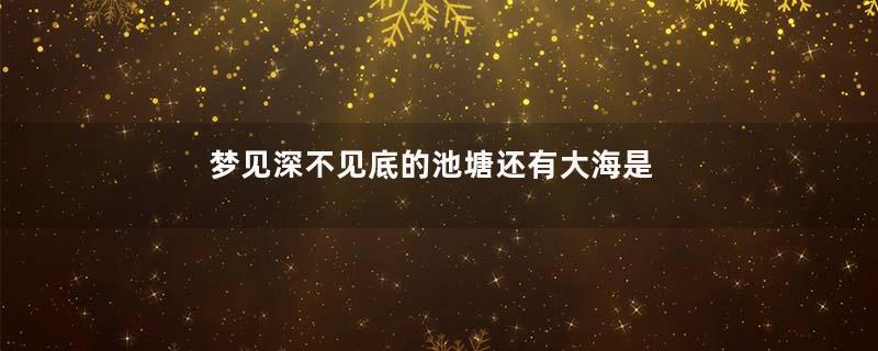 梦见深不见底的池塘还有大海是什么意思