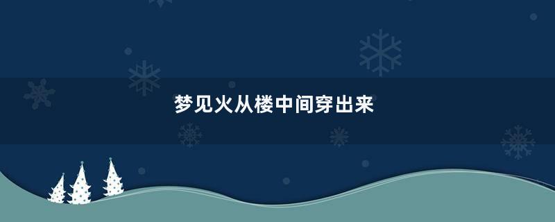 梦见火从楼中间穿出来
