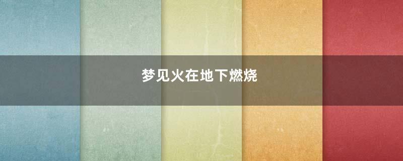 梦见火在地下燃烧