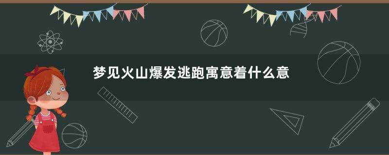 梦见火山爆发逃跑寓意着什么意思