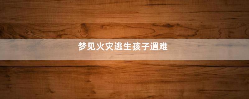 梦到火灾逃生孩子遇难