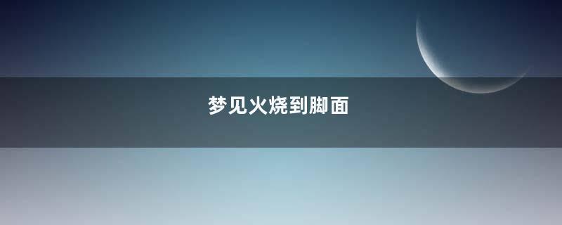 梦见火烧到脚面