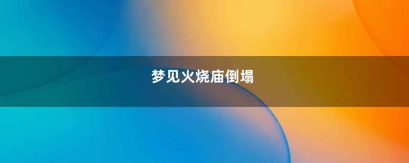 梦见火烧庙倒塌