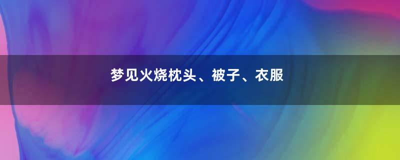 梦见火烧枕头、被子、衣服