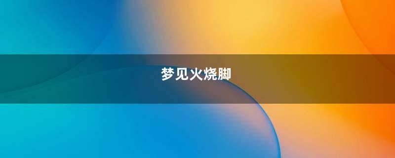 梦见火烧脚
