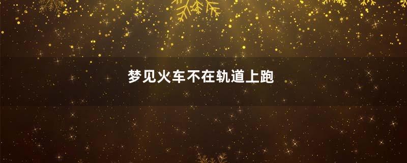 梦见火车不在轨道上跑