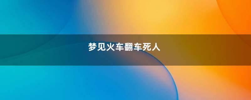 梦见火车翻车死人