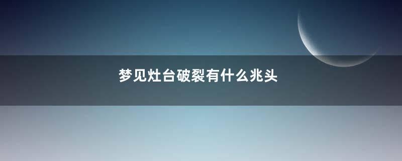 梦见灶台破裂有什么兆头