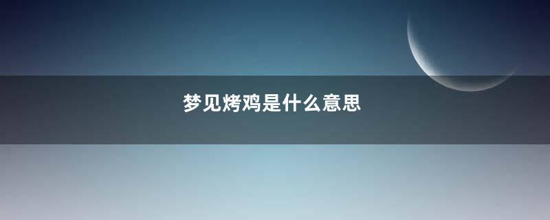 梦见烤鸡是什么意思