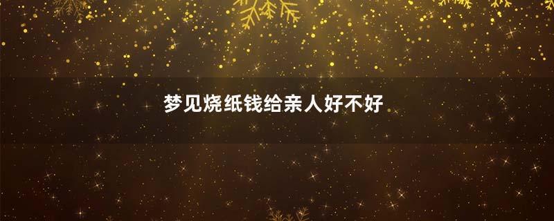 梦见烧纸钱给亲人好不好