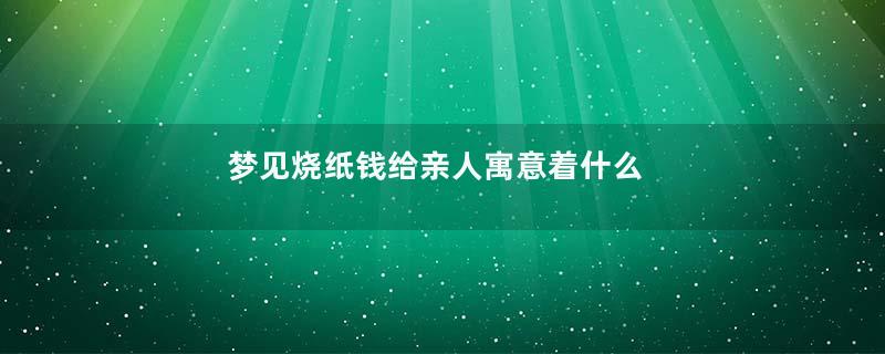 梦见烧纸钱给亲人寓意着什么