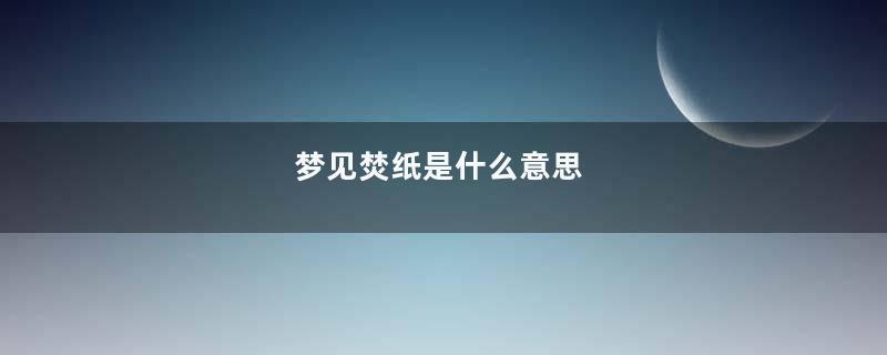 梦见焚纸是什么意思
