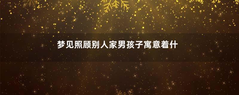 梦见照顾别人家男孩子寓意着什么意思