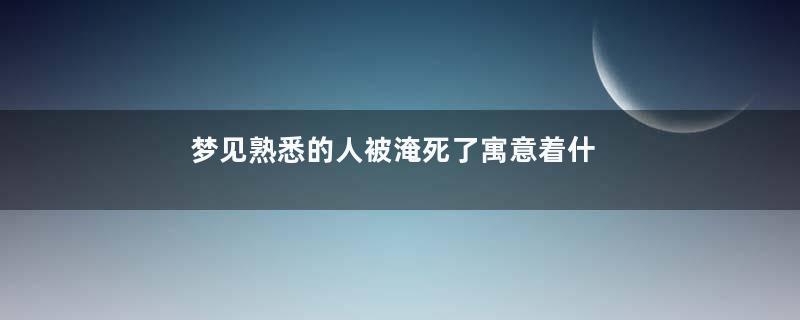 梦见熟悉的人被淹死了寓意着什么意思