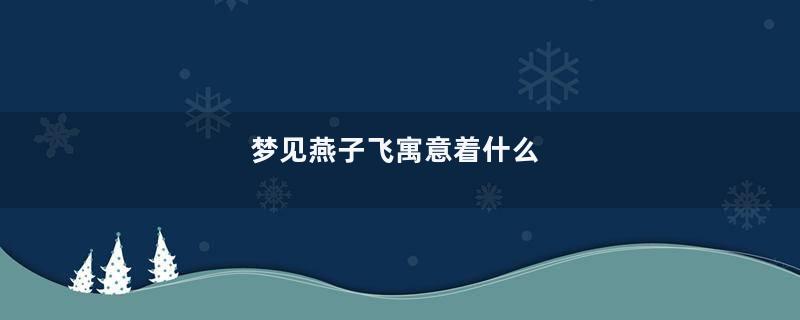 梦见燕子飞寓意着什么
