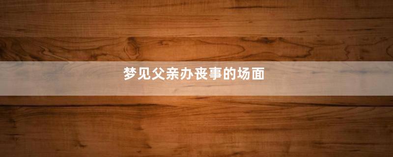 梦见父亲办丧事的场面