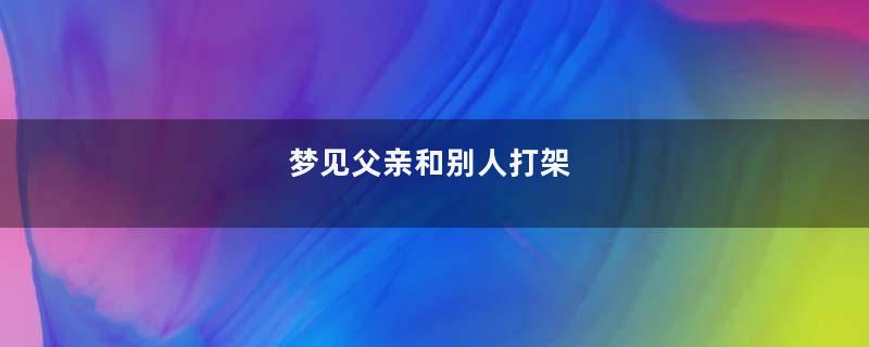 梦见父亲和别人打架