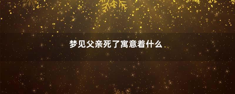 梦见父亲死了寓意着什么