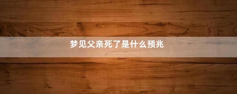 梦见父亲死了是什么预兆